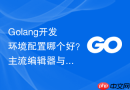 Golang开发环境配置哪个好？主流编辑器与工具链推荐