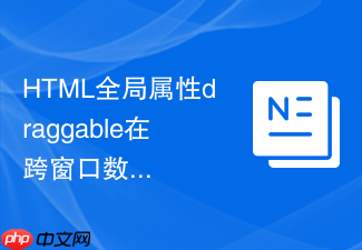 html全局属性draggable在跨窗口数据拖拽传输中的机制