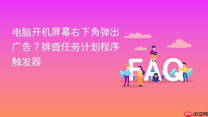 电脑开机屏幕右下角弹出广告?排查任务计划程序触发器