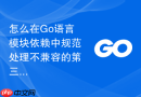 怎么在go语言模块依赖中规范处理不兼容的第三方组件升级