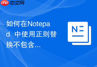 如何在notepad++中使用正则替换不包含指定字符的行
