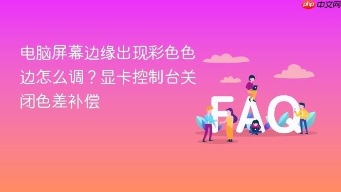电脑屏幕边缘出现彩色色边怎么调?显卡控制台关闭色差补偿