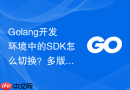 Golang开发环境中的SDK怎么切换？多版本切换工具使用方法