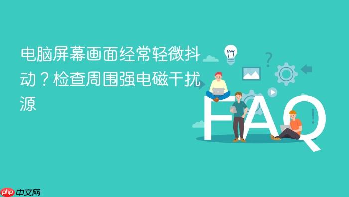 电脑屏幕画面经常轻微抖动?检查周围强电磁干扰源