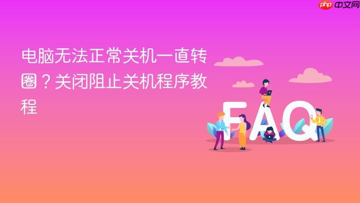 电脑无法正常关机一直转圈?关闭阻止关机程序教程