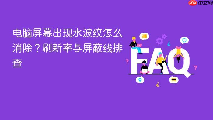 电脑屏幕出现水波纹怎么消除？刷新率与屏蔽线排查