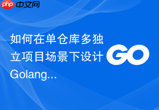 如何在单仓库多独立项目场景下设计golang模块的集成编译流程