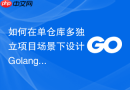 如何在单仓库多独立项目场景下设计golang模块的集成编译流程