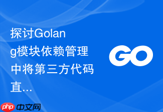 探讨golang模块依赖管理中将第三方代码直接合并入主仓库的替代方案