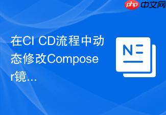 在ci cd流程中动态修改composer镜像源配置