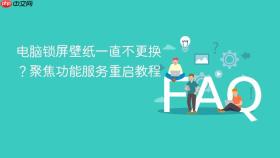 电脑锁屏壁纸一直不更换？聚焦功能服务重启教程