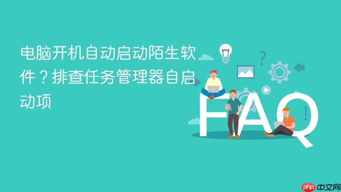 电脑开机自动启动陌生软件?排查任务管理器自启动项