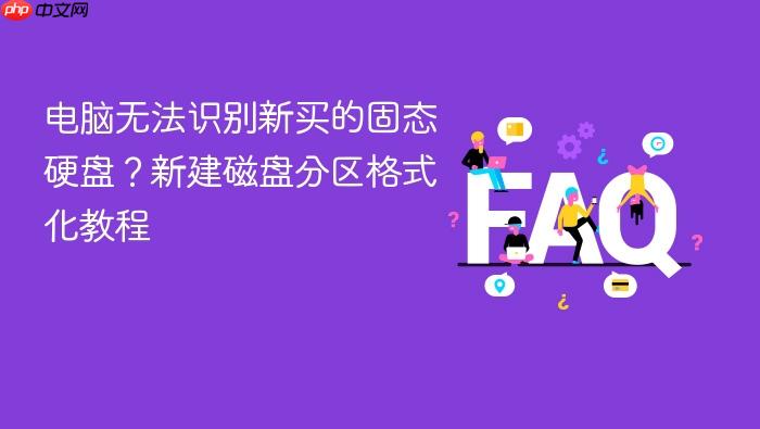 电脑无法识别新买的固态硬盘?新建磁盘分区格式化教程