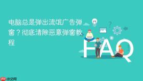 电脑总是弹出流氓广告弹窗？彻底清除恶意弹窗教程