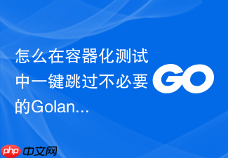 怎么在容器化测试中一键跳过不必要的golang模块依赖下载