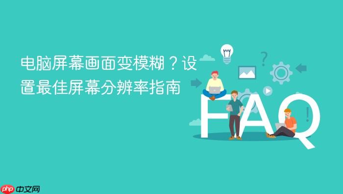 电脑屏幕画面变模糊?设置最佳屏幕分辨率指南