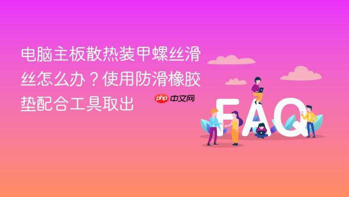 电脑主板散热装甲螺丝滑丝怎么办?使用防滑橡胶垫配合工具取出