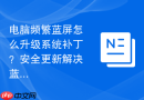 电脑频繁蓝屏怎么升级系统补丁?安全更新解决蓝屏