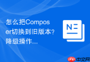 怎么把Composer切换到旧版本？降级操作指南