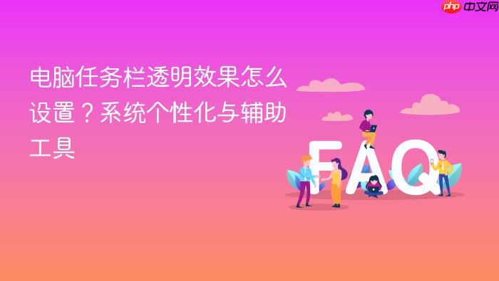 电脑任务栏透明效果怎么设置?系统个性化与辅助工具
