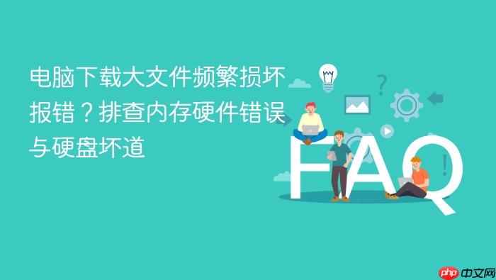 电脑下载大文件频繁损坏报错?排查内存硬件错误与硬盘坏道