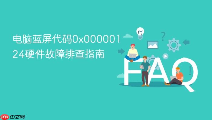 电脑蓝屏代码0x00000124硬件故障排查指南