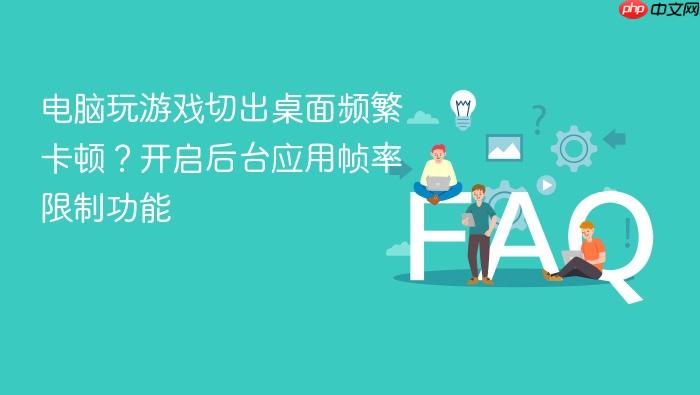 电脑玩游戏切出桌面频繁卡顿?开启后台应用帧率限制功能