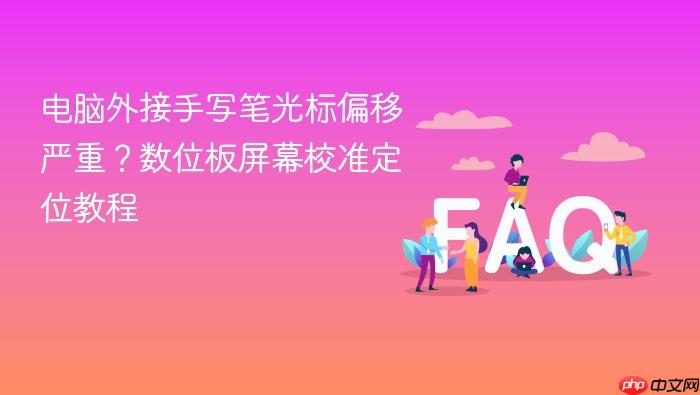 电脑外接手写笔光标偏移严重?数位板屏幕校准定位教程