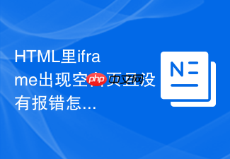 html里iframe出现空白页且没有报错怎么排查
