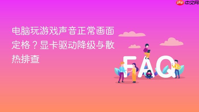 电脑玩游戏声音正常画面定格？显卡驱动降级与散热排查