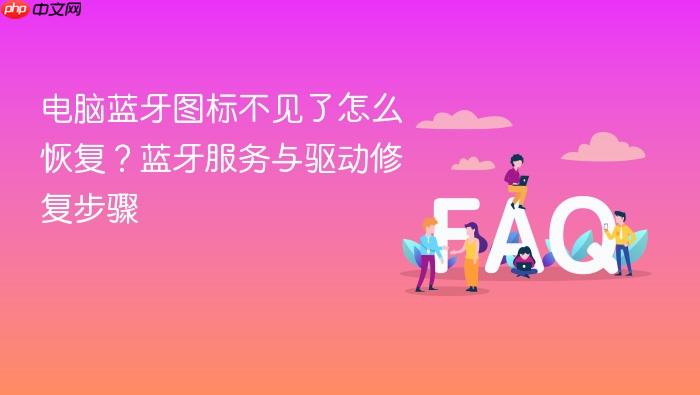 电脑蓝牙图标不见了怎么恢复?蓝牙服务与驱动修复步骤