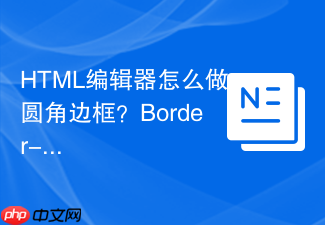 html编辑器怎么做圆角边框?border-radius使用指南