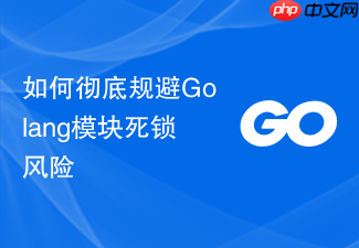 如何彻底规避golang模块死锁风险