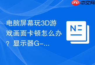 电脑屏幕玩3d游戏画面卡顿怎么办？显示器g-sync功能重新配置流程
