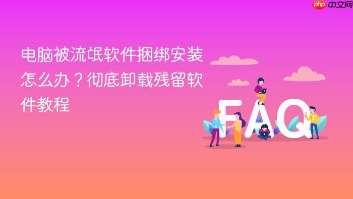 电脑被流氓软件捆绑安装怎么办?彻底卸载残留软件教程