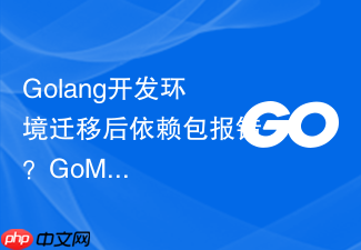 golang开发环境迁移后依赖包报错?gomodules迁移问题解决