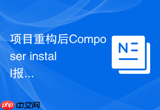 项目重构后composer install报错怎么办?彻底清理历史依赖教程