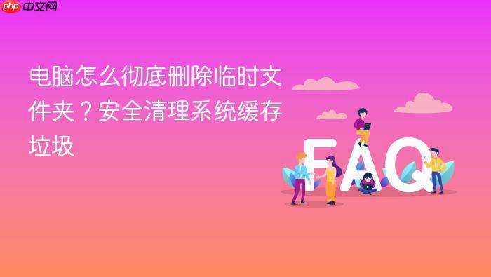 电脑怎么彻底删除临时文件夹?安全清理系统缓存垃圾