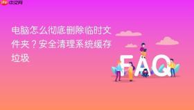 电脑怎么彻底删除临时文件夹?安全清理系统缓存垃圾