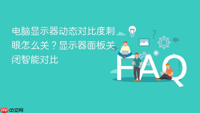 电脑显示器动态对比度刺眼怎么关?显示器面板关闭智能对比