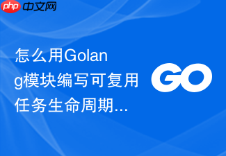 怎么用golang模块编写可复用任务生命周期