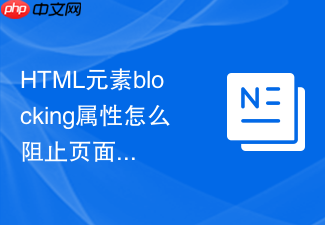 html元素blocking属性怎么阻止页面渲染直到资源加载完毕