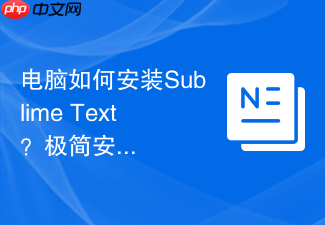 电脑如何安装sublime text?极简安装步骤一看就会