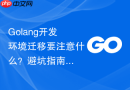 golang开发环境迁移要注意什么?避坑指南与步骤