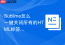 sublime怎么一键关闭所有的html标签？自动排查未闭合元素的捷径