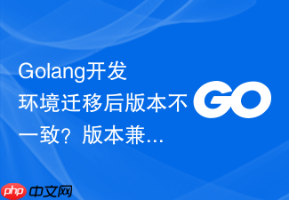 golang开发环境迁移后版本不一致？版本兼容性调优方法