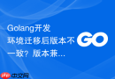 golang开发环境迁移后版本不一致?版本兼容性调优方法