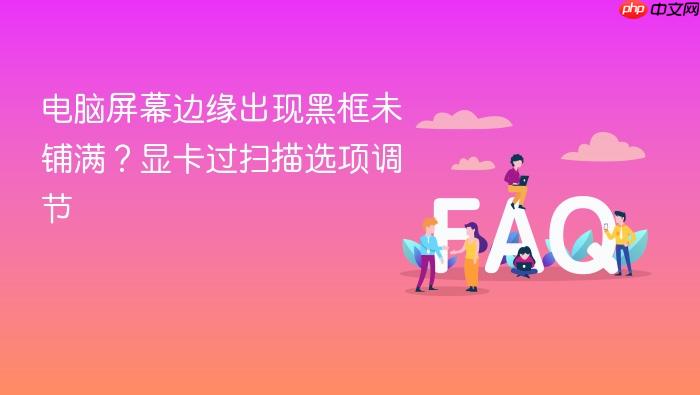 电脑屏幕边缘出现黑框未铺满?显卡过扫描选项调节