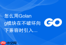 怎么用Golang模块在不破坏向下兼容时引入泛型