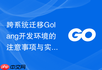 跨系统迁移golang开发环境的注意事项与实践